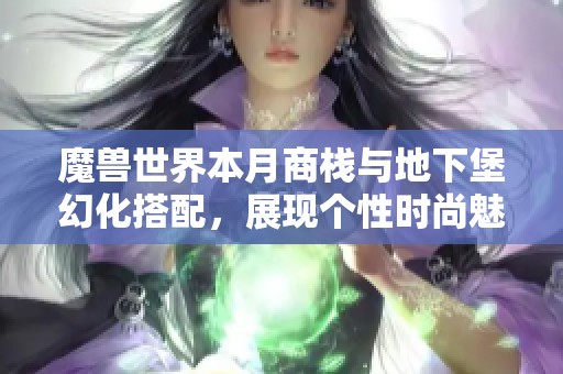 魔兽世界本月商栈与地下堡幻化搭配，展现个性时尚魅力！