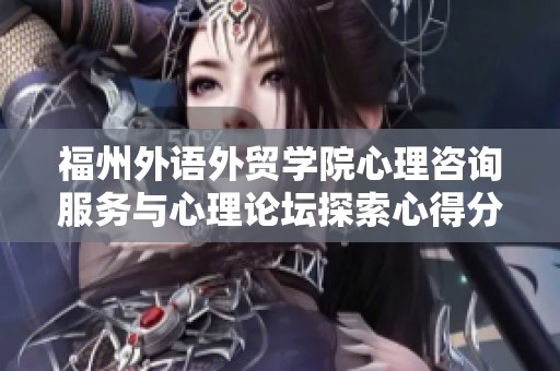 福州外语外贸学院心理咨询服务与心理论坛探索心得分享