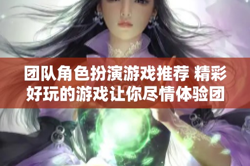 团队角色扮演游戏推荐 精彩好玩的游戏让你尽情体验团队合作乐趣