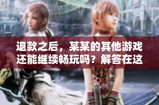 退款之后，某某的其他游戏还能继续畅玩吗？解答在这里！