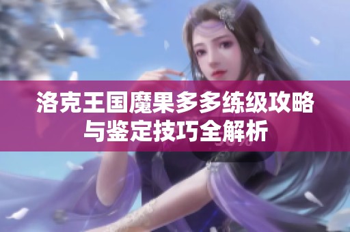 洛克王国魔果多多练级攻略与鉴定技巧全解析