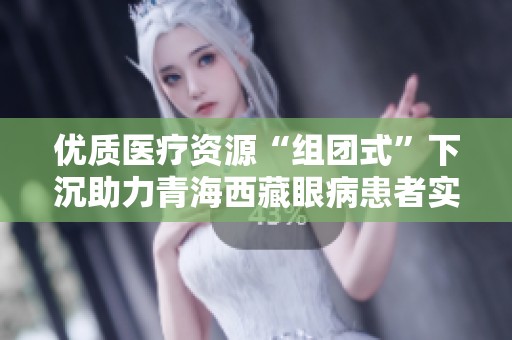 优质医疗资源“组团式”下沉助力青海西藏眼病患者实现就地治疗