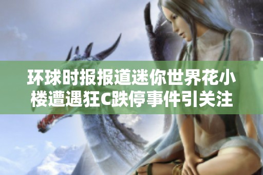 环球时报报道迷你世界花小楼遭遇狂C跌停事件引关注