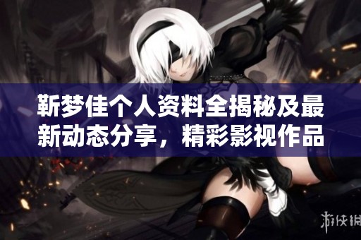 靳梦佳个人资料全揭秘及最新动态分享，精彩影视作品一览