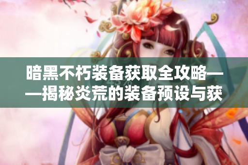 暗黑不朽装备获取全攻略——揭秘炎荒的装备预设与获取方式