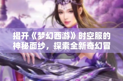 揭开《梦幻西游》时空服的神秘面纱，探索全新奇幻冒险世界