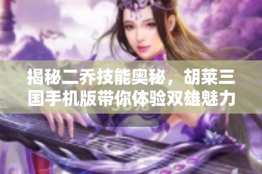 揭秘二乔技能奥秘，胡莱三国手机版带你体验双雄魅力