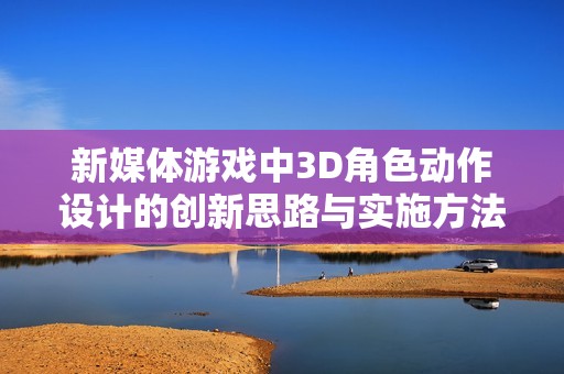 新媒体游戏中3D角色动作设计的创新思路与实施方法探讨