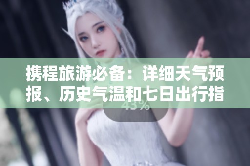携程旅游必备：详细天气预报、历史气温和七日出行指数攻略