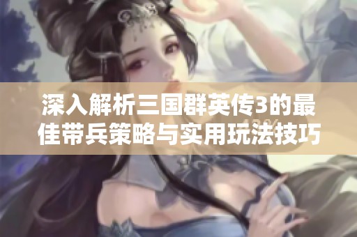 深入解析三国群英传3的最佳带兵策略与实用玩法技巧