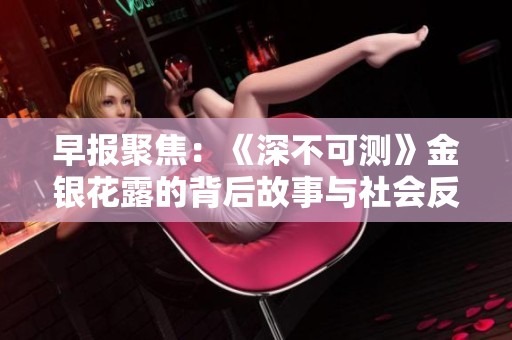 早报聚焦：《深不可测》金银花露的背后故事与社会反响