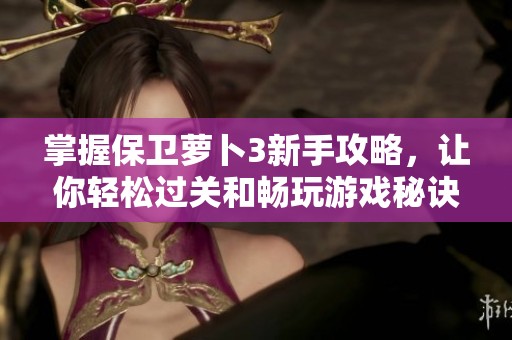 掌握保卫萝卜3新手攻略，让你轻松过关和畅玩游戏秘诀