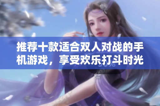 推荐十款适合双人对战的手机游戏，享受欢乐打斗时光