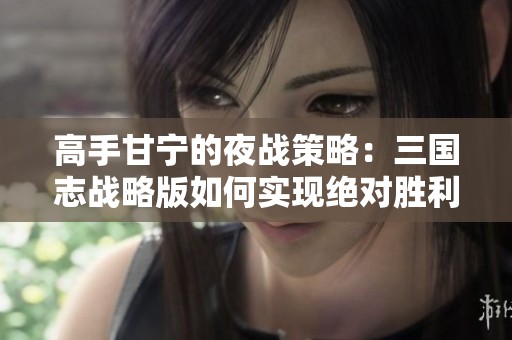 高手甘宁的夜战策略：三国志战略版如何实现绝对胜利