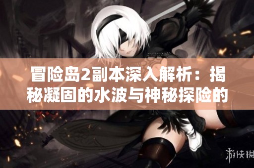 冒险岛2副本深入解析：揭秘凝固的水波与神秘探险的策略指南