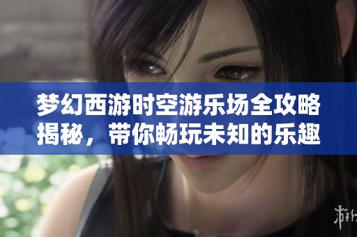 梦幻西游时空游乐场全攻略揭秘，带你畅玩未知的乐趣世界