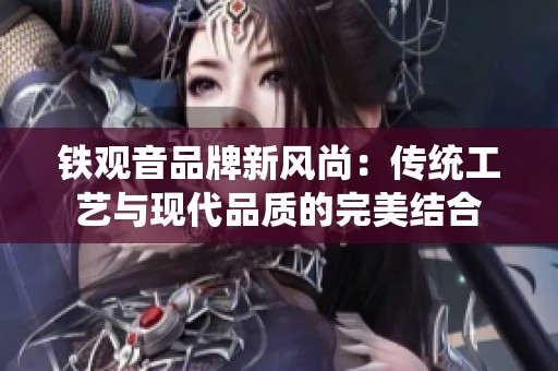 铁观音品牌新风尚：传统工艺与现代品质的完美结合