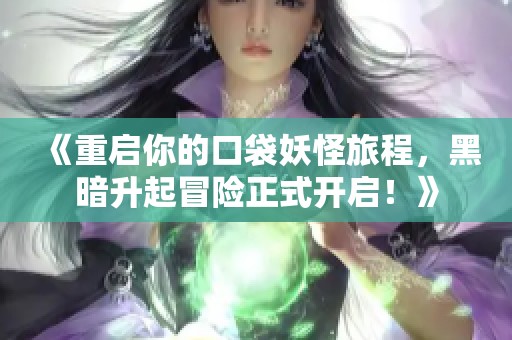 《重启你的口袋妖怪旅程，黑暗升起冒险正式开启！》