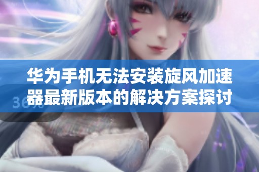 华为手机无法安装旋风加速器最新版本的解决方案探讨