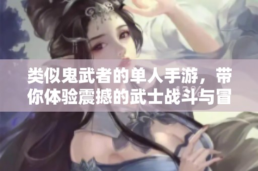 类似鬼武者的单人手游，带你体验震撼的武士战斗与冒险之旅