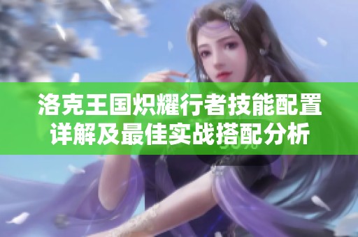 洛克王国炽耀行者技能配置详解及最佳实战搭配分析