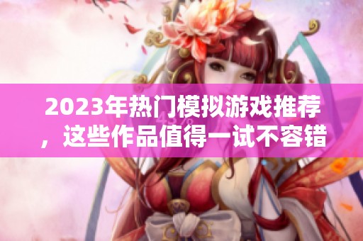 2023年热门模拟游戏推荐，这些作品值得一试不容错过