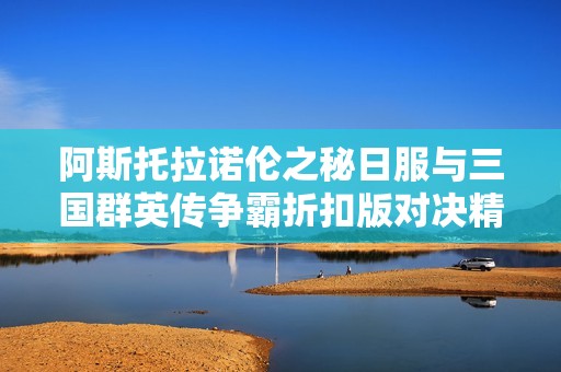 阿斯托拉诺伦之秘日服与三国群英传争霸折扣版对决精彩回顾