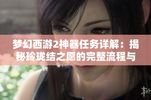 梦幻西游2神器任务详解：揭秘玲珑结之愿的完整流程与攻略