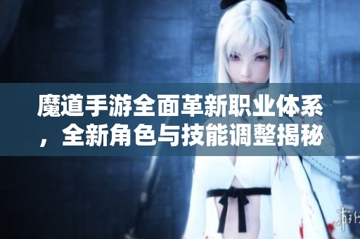魔道手游全面革新职业体系，全新角色与技能调整揭秘