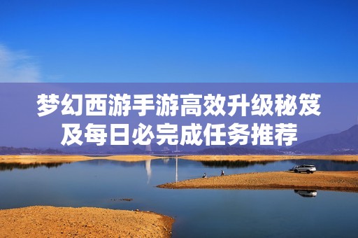 梦幻西游手游高效升级秘笈及每日必完成任务推荐