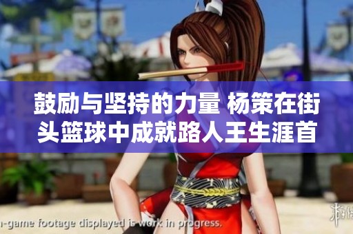 鼓励与坚持的力量 杨策在街头篮球中成就路人王生涯首冠的奋斗历程