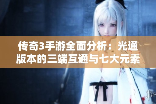 传奇3手游全面分析：光通版本的三端互通与七大元素魔法揭秘