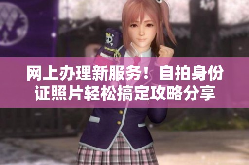 网上办理新服务！自拍身份证照片轻松搞定攻略分享