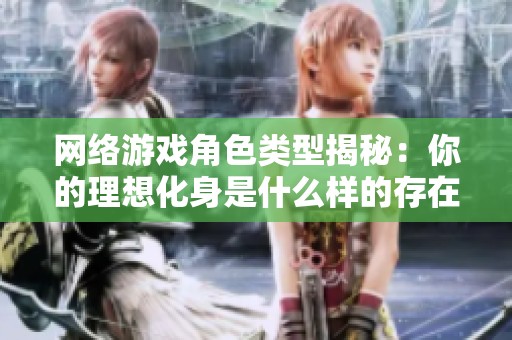 网络游戏角色类型揭秘：你的理想化身是什么样的存在？
