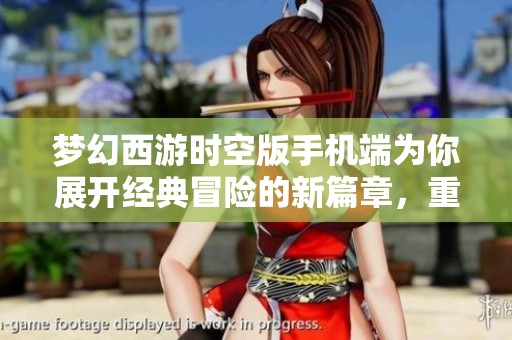 梦幻西游时空版手机端为你展开经典冒险的新篇章，重温青春回忆