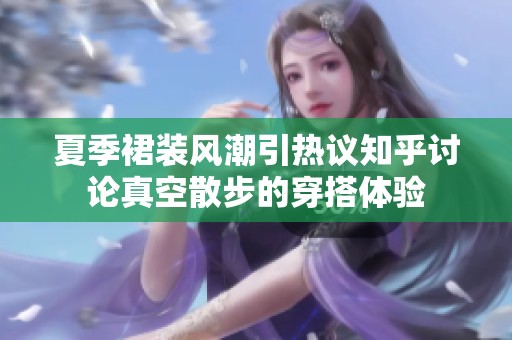 夏季裙装风潮引热议知乎讨论真空散步的穿搭体验