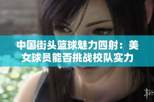 中国街头篮球魅力四射：美女球员能否挑战校队实力