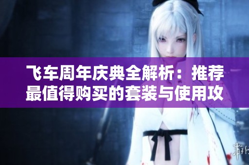 飞车周年庆典全解析：推荐最值得购买的套装与使用攻略