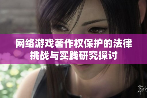 网络游戏著作权保护的法律挑战与实践研究探讨