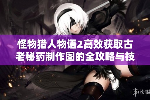 怪物猎人物语2高效获取古老秘药制作图的全攻略与技巧分享