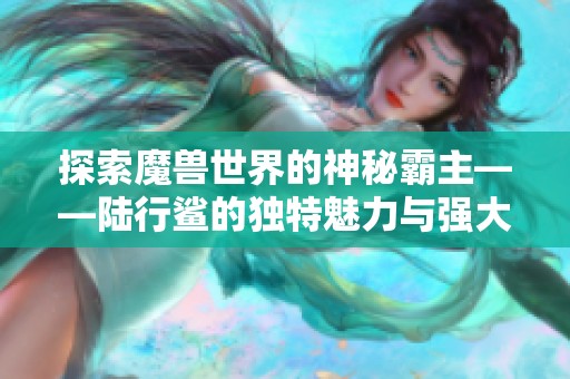 探索魔兽世界的神秘霸主——陆行鲨的独特魅力与强大能力