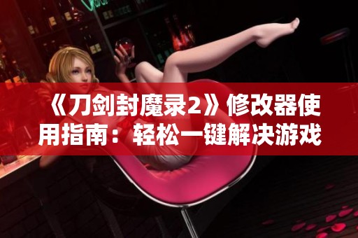 《刀剑封魔录2》修改器使用指南：轻松一键解决游戏难题秘籍