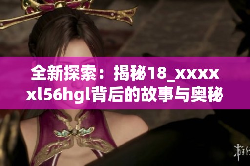 全新探索：揭秘18_xxxxxl56hgl背后的故事与奥秘