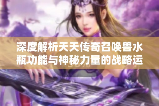 深度解析天天传奇召唤兽水瓶功能与神秘力量的战略运用