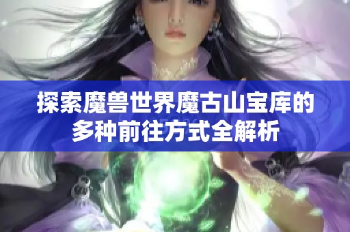 探索魔兽世界魔古山宝库的多种前往方式全解析