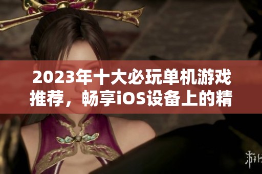2023年十大必玩单机游戏推荐，畅享iOS设备上的精彩体验