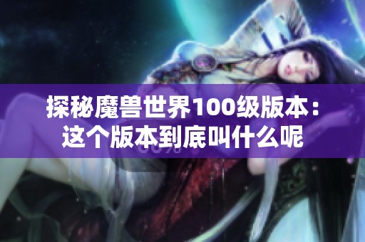 探秘魔兽世界100级版本：这个版本到底叫什么呢