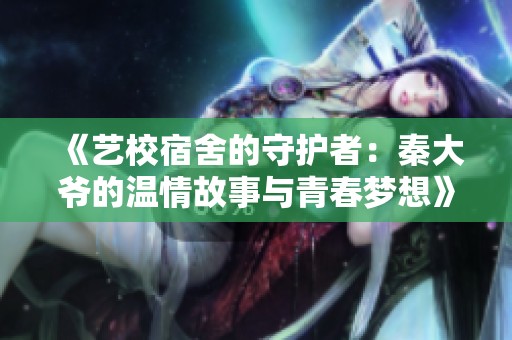 《艺校宿舍的守护者：秦大爷的温情故事与青春梦想》