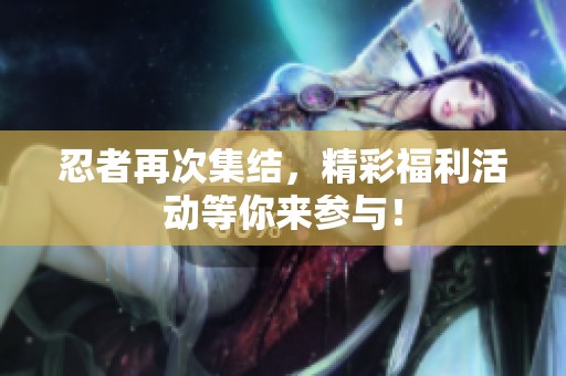 忍者再次集结，精彩福利活动等你来参与！