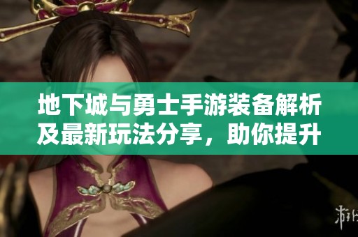 地下城与勇士手游装备解析及最新玩法分享，助你提升战斗力